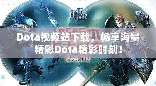 Dota視頻站下載，暢享海量精彩Dota精彩時刻！