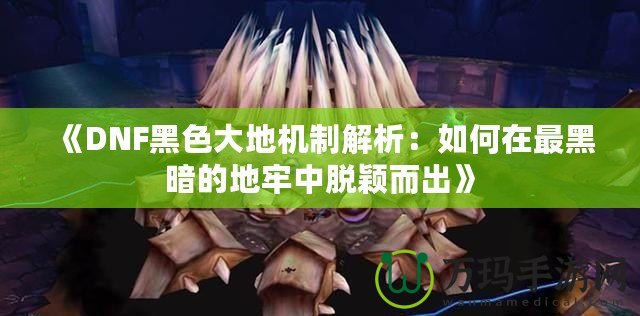 《DNF黑色大地機(jī)制解析：如何在最黑暗的地牢中脫穎而出》