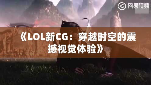 《LOL新CG：穿越時(shí)空的震撼視覺體驗(yàn)》