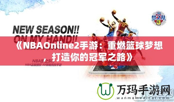 《NBAOnline2手游：重燃籃球夢想，打造你的冠軍之路》