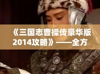 《三國志曹操傳豪華版2014攻略》——全方位深度解析，帶你征戰(zhàn)三國！