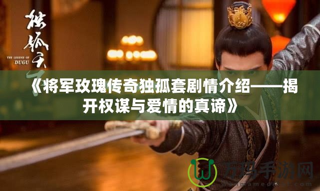 《將軍玫瑰傳奇獨(dú)孤套劇情介紹——揭開權(quán)謀與愛情的真諦》