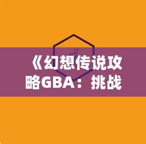 《幻想傳說攻略GBA：挑戰(zhàn)自我，開啟冒險之旅》