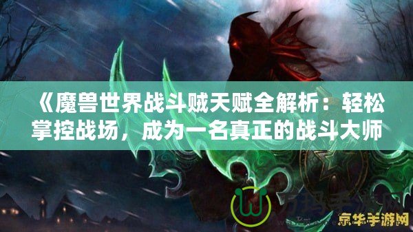 《魔獸世界戰(zhàn)斗賊天賦全解析：輕松掌控戰(zhàn)場，成為一名真正的戰(zhàn)斗大師》