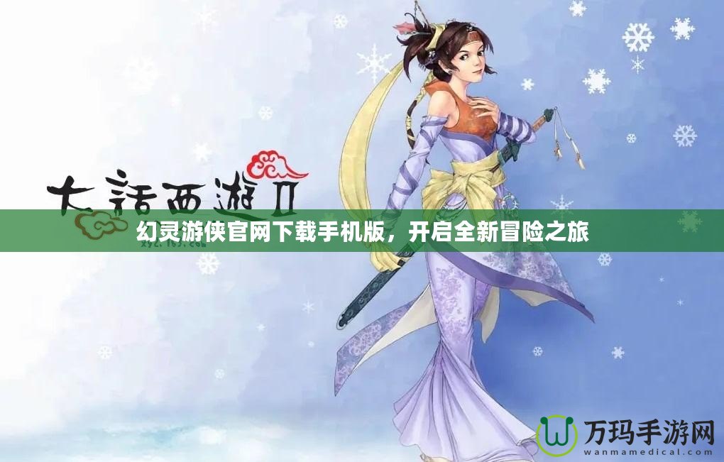 幻靈游俠官網(wǎng)下載手機(jī)版，開啟全新冒險(xiǎn)之旅