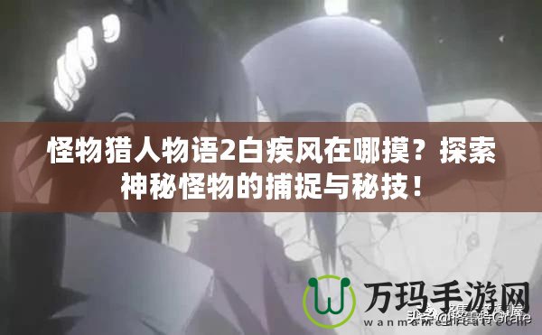 怪物獵人物語2白疾風在哪摸？探索神秘怪物的捕捉與秘技！