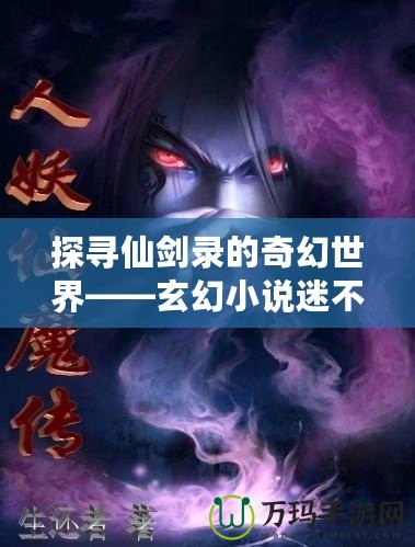 探尋仙劍錄的奇幻世界——玄幻小說迷不容錯過的精彩作品