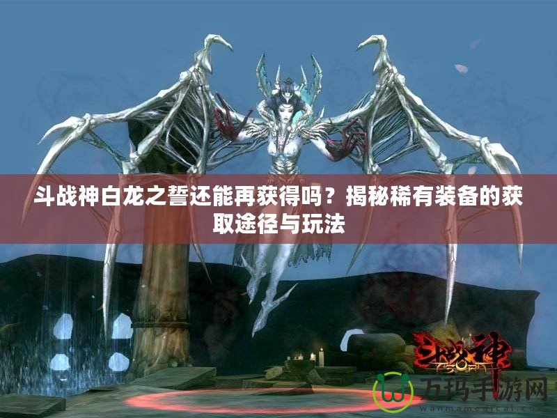 斗戰(zhàn)神白龍之誓還能再獲得嗎？揭秘稀有裝備的獲取途徑與玩法