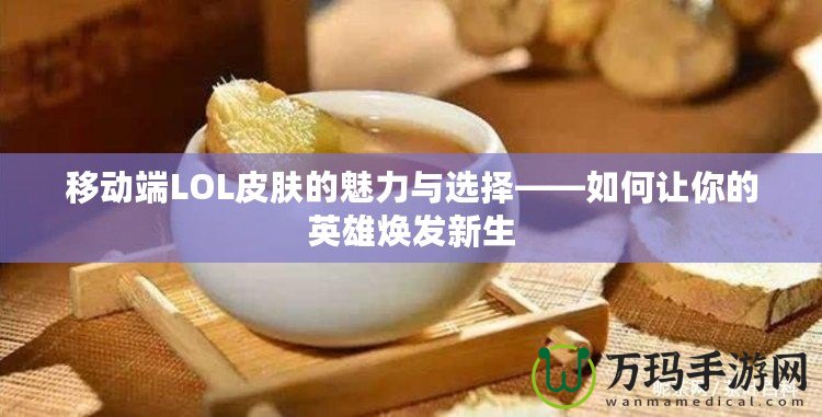 移動(dòng)端LOL皮膚的魅力與選擇——如何讓你的英雄煥發(fā)新生