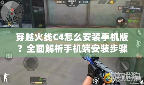 穿越火線C4怎么安裝手機版？全面解析手機端安裝步驟與技巧