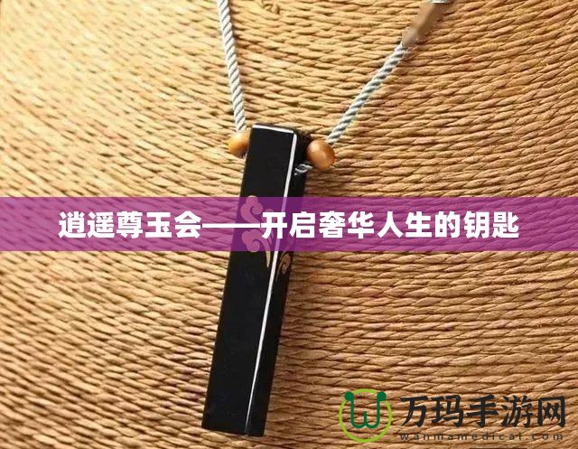 逍遙尊玉會(huì)——開啟奢華人生的鑰匙