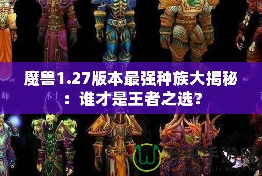 魔獸1.27版本最強(qiáng)種族大揭秘：誰(shuí)才是王者之選？