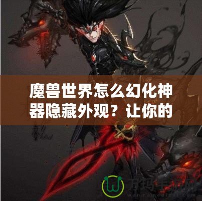 魔獸世界怎么幻化神器隱藏外觀？讓你的角色更具個性與魅力！