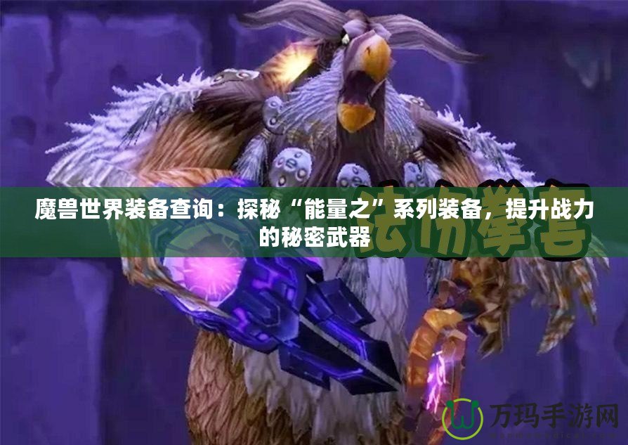 魔獸世界裝備查詢：探秘“能量之”系列裝備，提升戰(zhàn)力的秘密武器