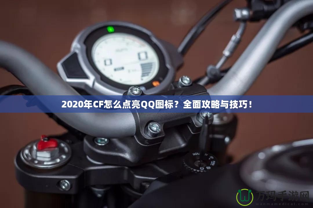 2020年CF怎么點(diǎn)亮QQ圖標(biāo)？全面攻略與技巧！