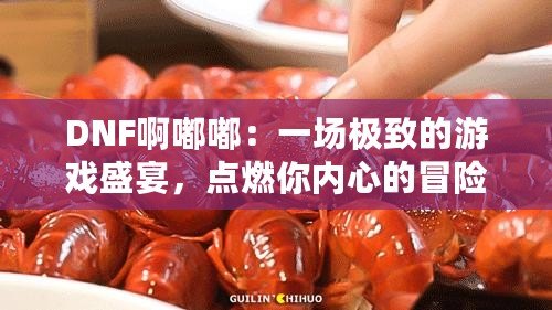 DNF啊嘟嘟：一場(chǎng)極致的游戲盛宴，點(diǎn)燃你內(nèi)心的冒險(xiǎn)激情！