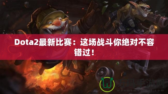 Dota2最新比賽：這場戰(zhàn)斗你絕對不容錯過！