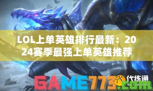 LOL上單英雄排行最新：2024賽季最強(qiáng)上單英雄推薦