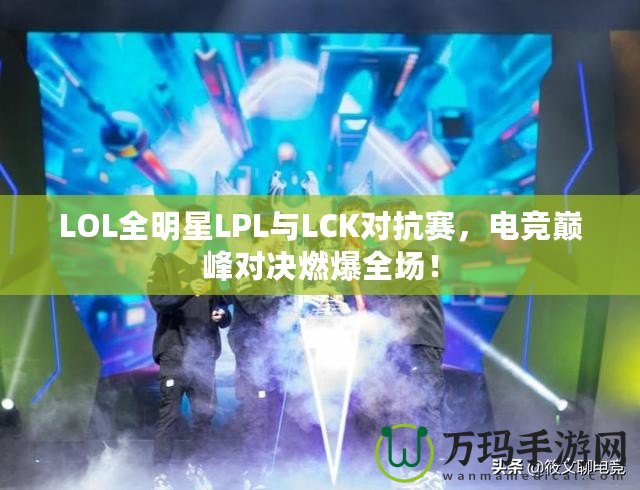 LOL全明星LPL與LCK對(duì)抗賽，電競巔峰對(duì)決燃爆全場！