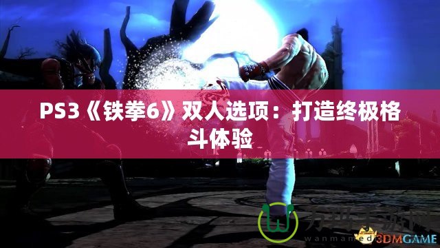 PS3《鐵拳6》雙人選項(xiàng)：打造終極格斗體驗(yàn)