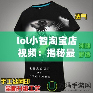 lol小智淘寶店視頻：揭秘最火爆的游戲周邊與神奇商品！