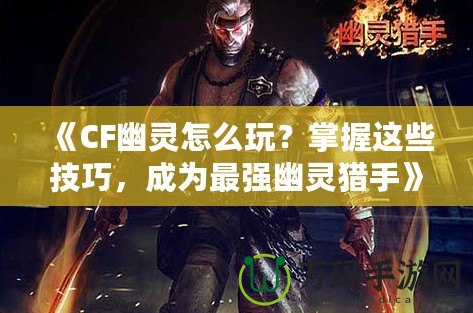 《CF幽靈怎么玩？掌握這些技巧，成為最強(qiáng)幽靈獵手》