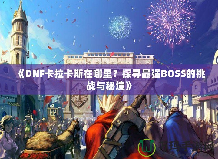 《DNF卡拉卡斯在哪里？探尋最強BOSS的挑戰(zhàn)與秘境》