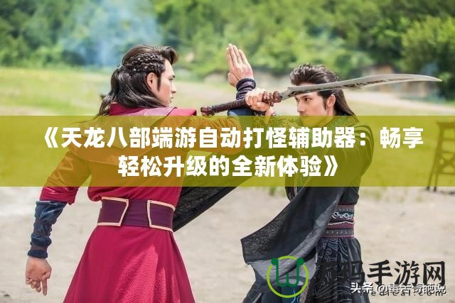 《天龍八部端游自動(dòng)打怪輔助器：暢享輕松升級(jí)的全新體驗(yàn)》