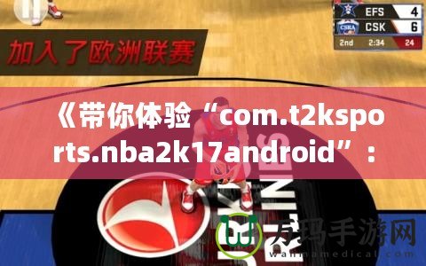 《帶你體驗(yàn)“com.t2ksports.nba2k17android”：暢玩經(jīng)典籃球，感受超強(qiáng)現(xiàn)實(shí)體驗(yàn)！》