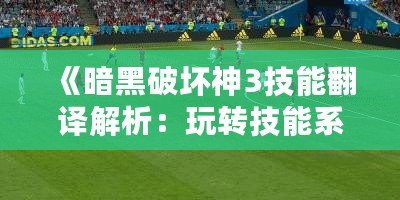 《暗黑破壞神3技能翻譯解析：玩轉技能系統(tǒng)，成為戰(zhàn)場上的主宰》