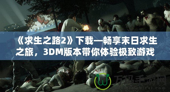 《求生之路2》下載—暢享末日求生之旅，3DM版本帶你體驗極致游戲樂趣！