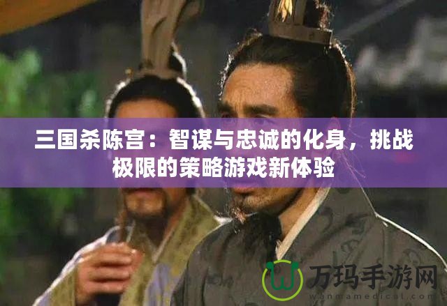 三國(guó)殺陳宮：智謀與忠誠(chéng)的化身，挑戰(zhàn)極限的策略游戲新體驗(yàn)