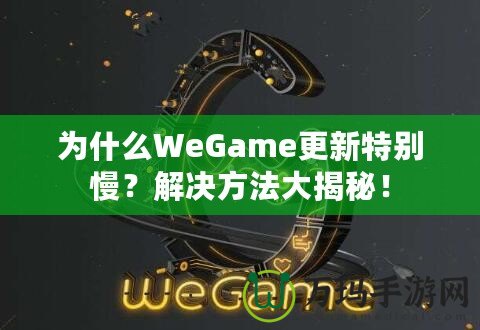 為什么WeGame更新特別慢？解決方法大揭秘！