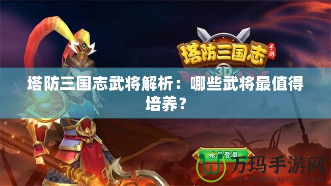 塔防三國志武將解析：哪些武將最值得培養(yǎng)？