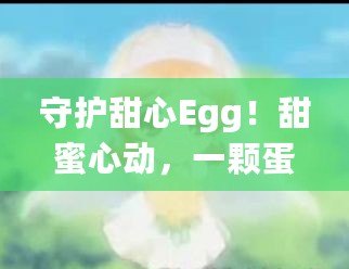 守護甜心Egg！甜蜜心動，一顆蛋帶來的奇跡