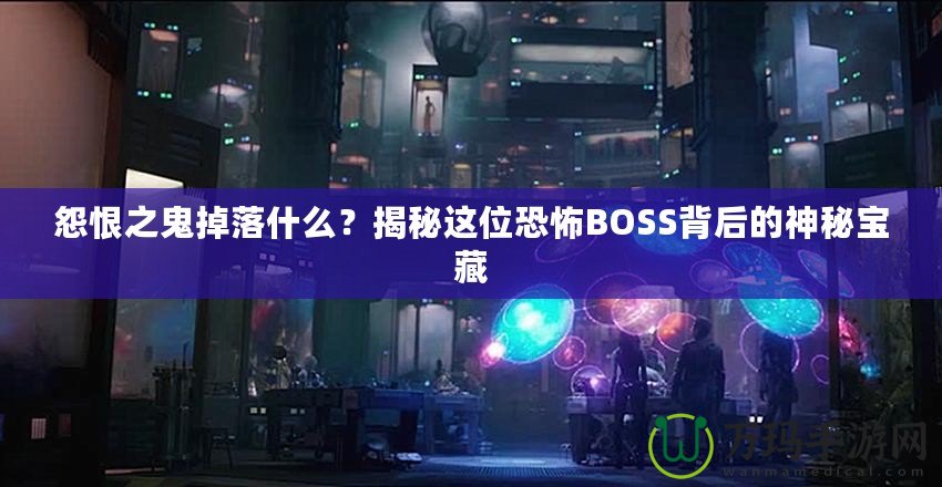 怨恨之鬼掉落什么？揭秘這位恐怖BOSS背后的神秘寶藏