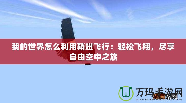 我的世界怎么利用鞘翅飛行：輕松飛翔，盡享自由空中之旅