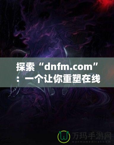 探索“dnfm.com”：一個讓你重塑在線業(yè)務(wù)的數(shù)字平臺