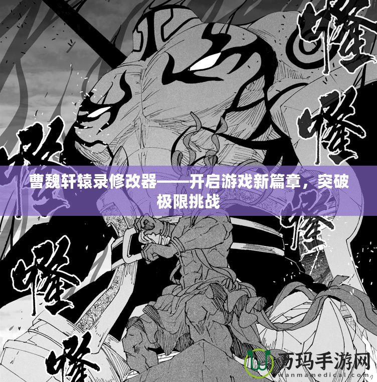 曹魏軒轅錄修改器——開(kāi)啟游戲新篇章，突破極限挑戰(zhàn)