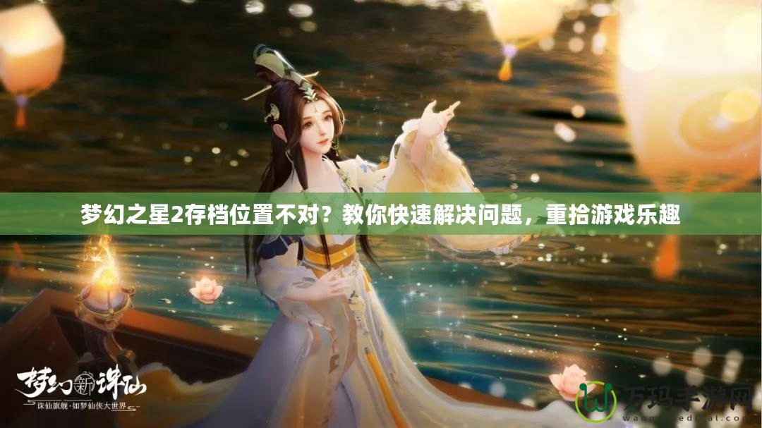 夢(mèng)幻之星2存檔位置不對(duì)？教你快速解決問題，重拾游戲樂趣