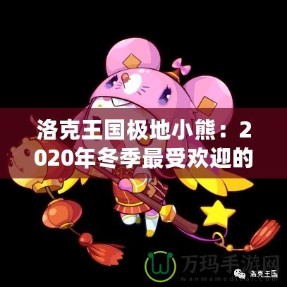 洛克王國(guó)極地小熊：2020年冬季最受歡迎的寵物登陸，帶你探秘這只神秘小熊的奇幻之旅！