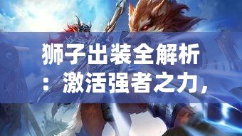 獅子出裝全解析：激活強者之力，制霸戰(zhàn)場的必勝秘訣