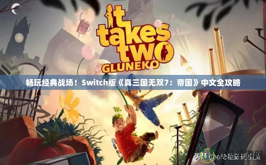 暢玩經(jīng)典戰(zhàn)場(chǎng)！Switch版《真三國(guó)無(wú)雙7：帝國(guó)》中文全攻略