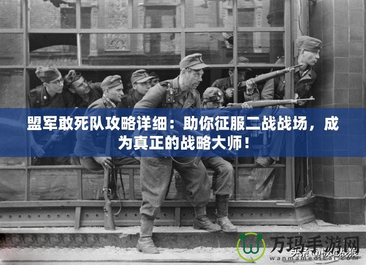 盟軍敢死隊(duì)攻略詳細(xì)：助你征服二戰(zhàn)戰(zhàn)場(chǎng)，成為真正的戰(zhàn)略大師！