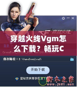 穿越火線Vgm怎么下載？暢玩CF必備攻略！