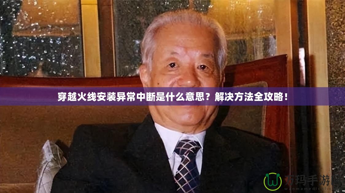 穿越火線安裝異常中斷是什么意思？解決方法全攻略！