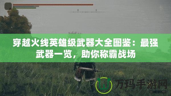 穿越火線英雄級武器大全圖鑒：最強武器一覽，助你稱霸戰(zhàn)場