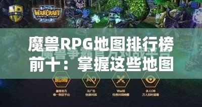 魔獸RPG地圖排行榜前十：掌握這些地圖，讓你成為真正的高手