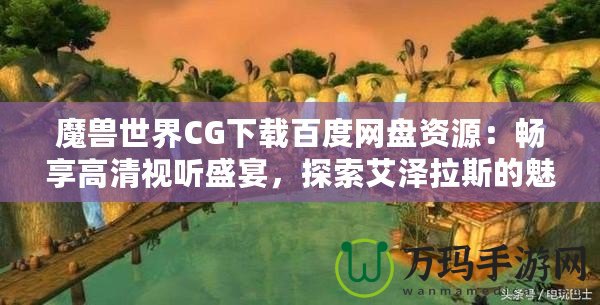 魔獸世界CG下載百度網(wǎng)盤資源：暢享高清視聽盛宴，探索艾澤拉斯的魅力