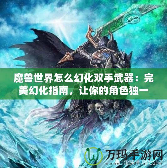 魔獸世界怎么幻化雙手武器：完美幻化指南，讓你的角色獨一無二！